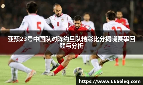 亚预23号中国队对阵约旦队精彩比分揭晓赛事回顾与分析